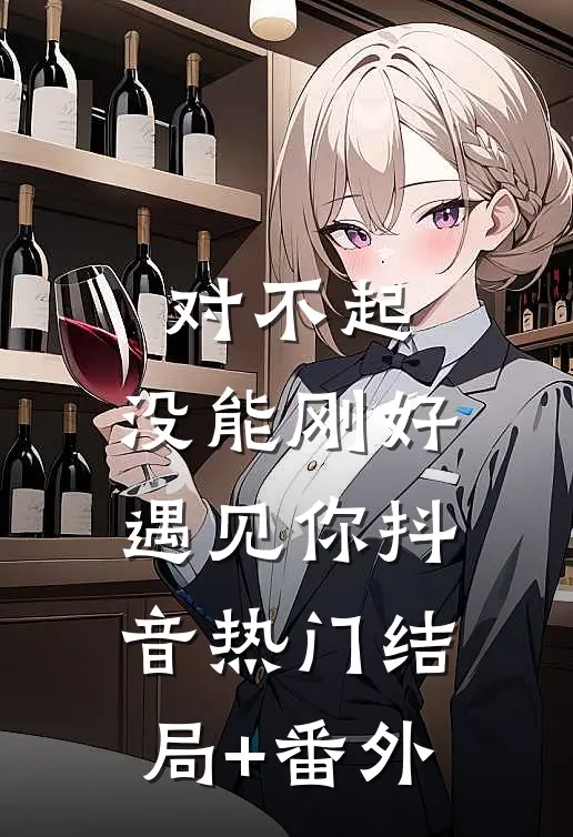 对不起，没能刚好遇见你抖音热门结局+番外