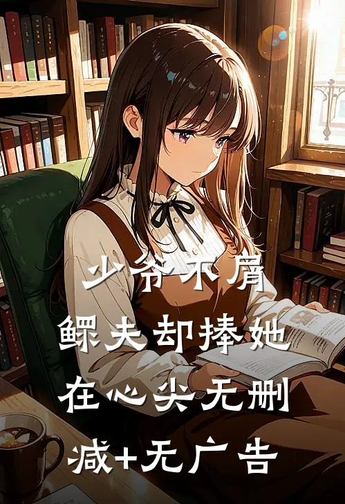 少爷不屑，鳏夫却捧她在心尖无删减+无广告