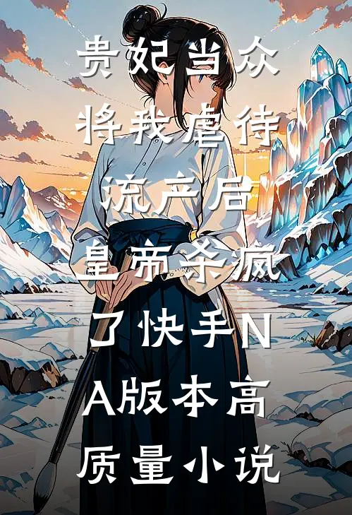 贵妃当众将我虐待流产后，皇帝杀疯了（快手NA版本）高质量小说