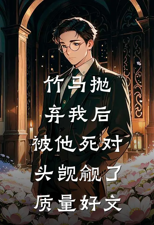 竹马抛弃我后，被他死对头觊觎了质量好文