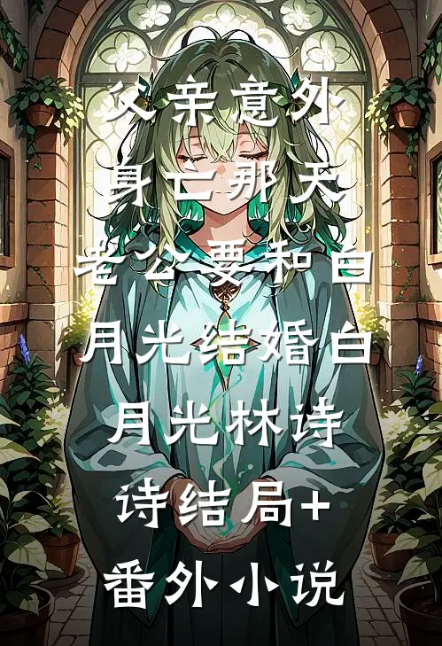父亲意外身亡那天，老公要和白月光结婚白月光林诗诗结局+番外小说