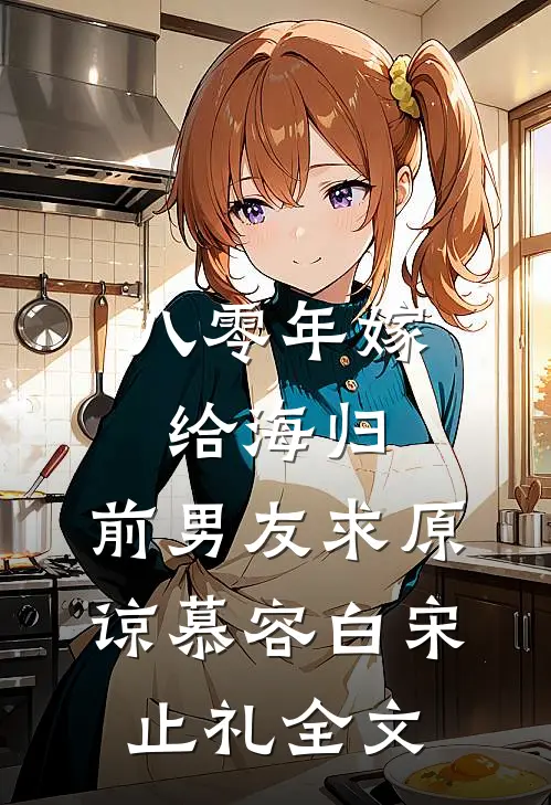 八零年嫁给海归，前男友求原谅慕容白宋止礼全文