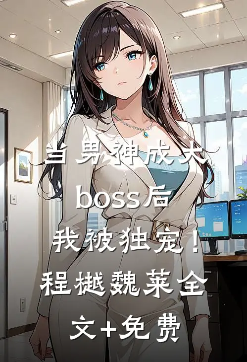 当男神成大boss后，我被独宠！程樾魏莱全文+免费