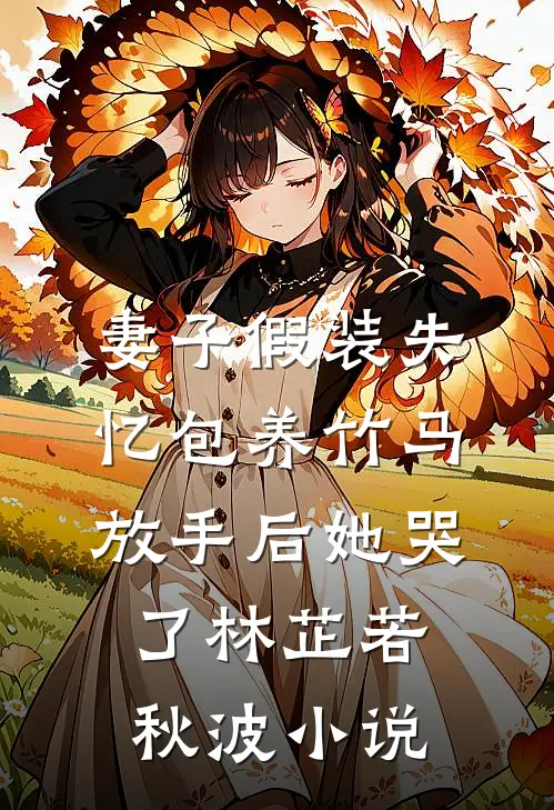 妻子假装失忆包养竹马，放手后她哭了林芷若秋波小说