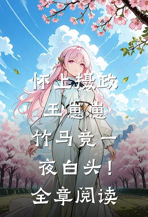 怀上摄政王崽崽，竹马竟一夜白头！全章阅读