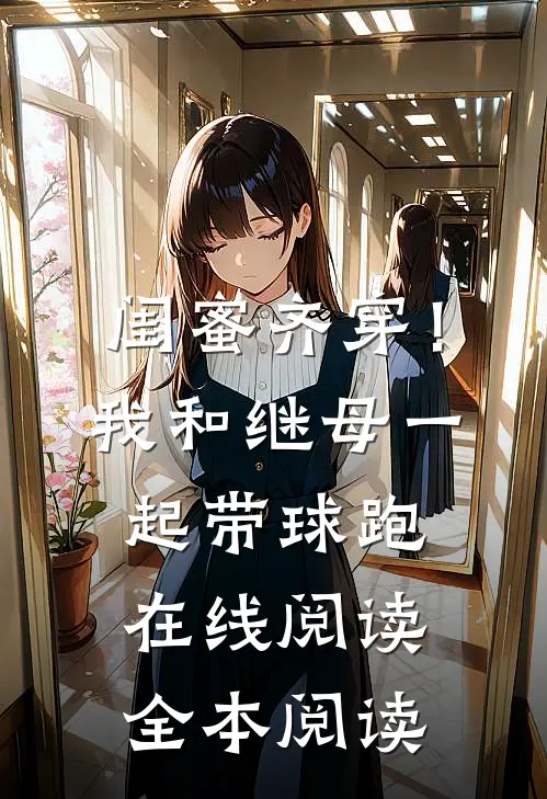 闺蜜齐穿！我和继母一起带球跑在线阅读全本阅读