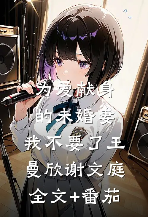 为爱献身的未婚妻，我不要了王曼欣谢文庭全文+番茄
