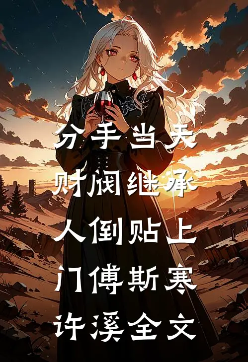 分手当天，财阀继承人倒贴上门傅斯寒许溪全文