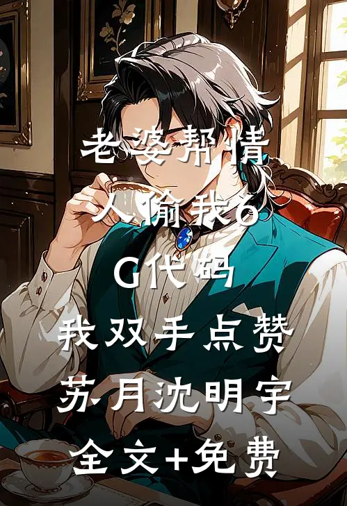 老婆帮情人偷我6G代码，我双手点赞苏月沈明宇全文+免费