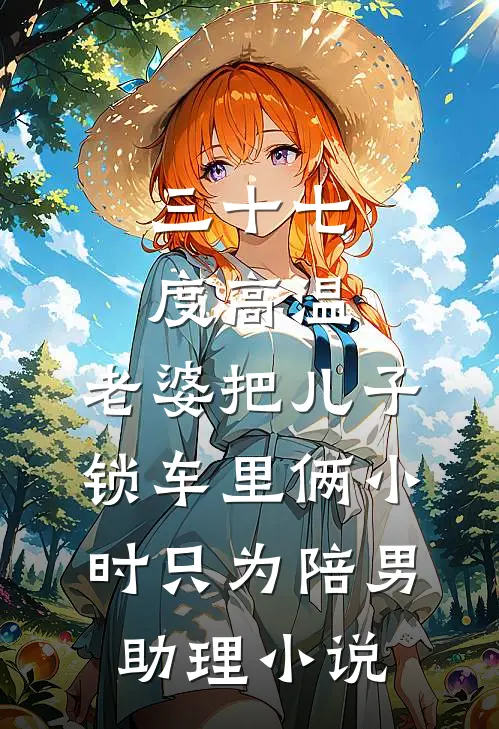 三十七度高温，老婆把儿子锁车里俩小时只为陪男助理小说