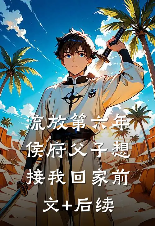 流放第六年，侯府父子想接我回家前文+后续
