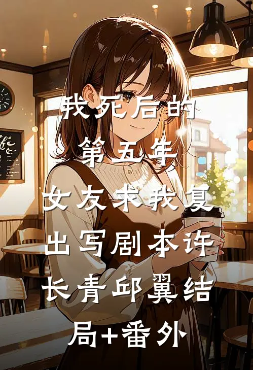 我死后的第五年，女友求我复出写剧本许长青邱翼结局+番外