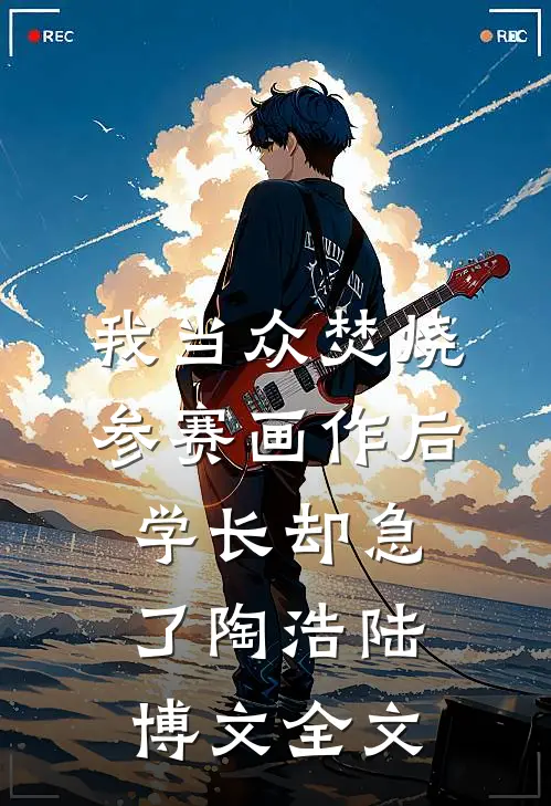 我当众焚烧参赛画作后，学长却急了陶浩陆博文全文