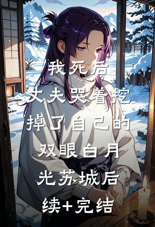 我死后，丈夫哭着挖掉了自己的双眼白月光苏城后续+完结