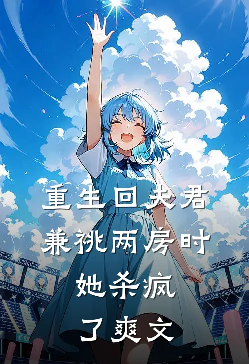 重生回夫君兼祧两房时，她杀疯了爽文