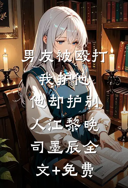 男友被殴打，我护他，他却护别人江黎晚司墨辰全文+免费