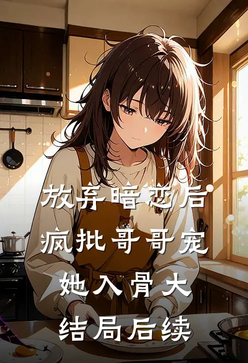 放弃暗恋后，疯批哥哥宠她入骨大结局后续