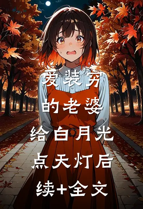 爱装穷的老婆，给白月光点天灯后续+全文