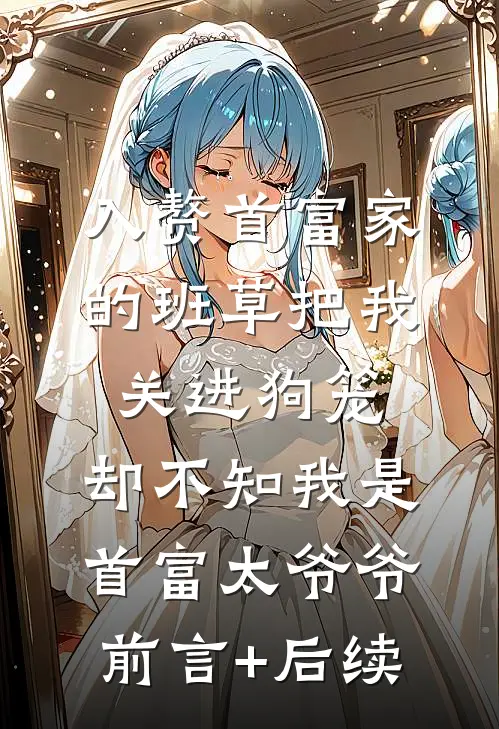 入赘首富家的班草把我关进狗笼，却不知我是首富太爷爷前言+后续