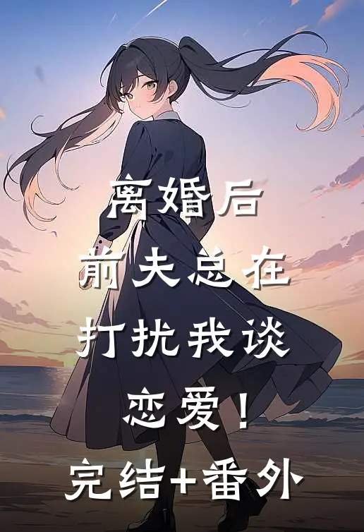 离婚后，前夫总在打扰我谈恋爱！完结+番外