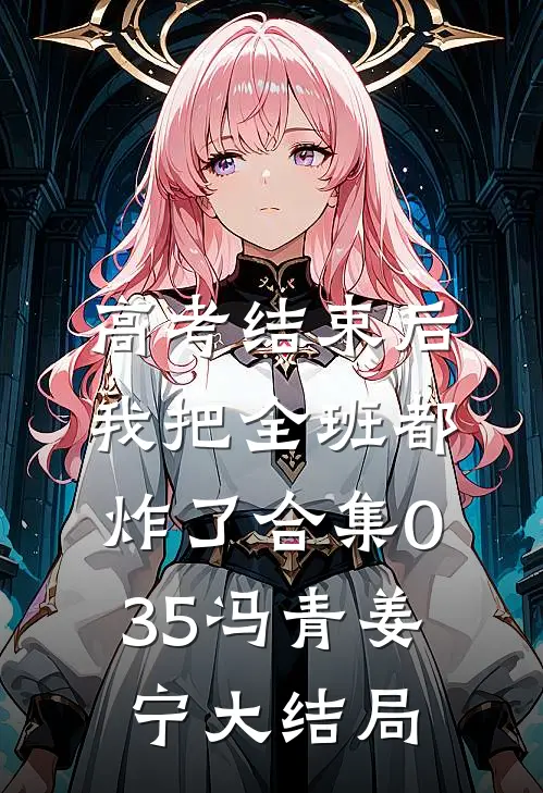 高考结束后，我把全班都炸了合集035冯青姜宁大结局
