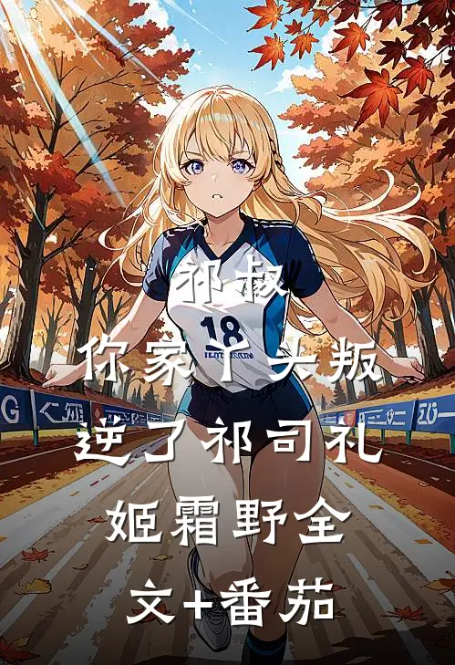 祁叔，你家丫头叛逆了祁司礼姬霜野全文+番茄