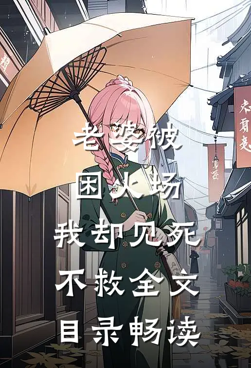 老婆被困火场，我却见死不救全文目录畅读