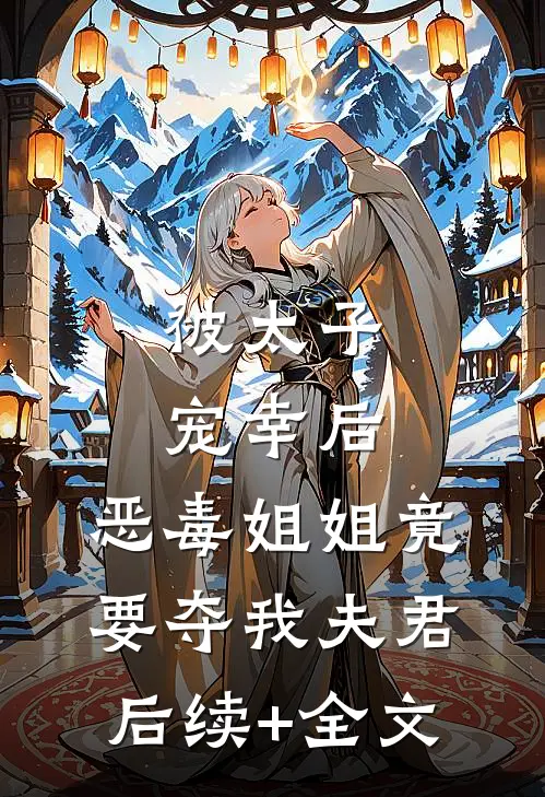 被太子宠幸后，恶毒姐姐竟要夺我夫君后续+全文