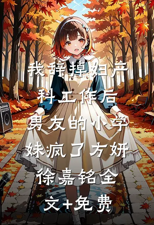 我辞掉妇产科工作后，男友的小学妹疯了方妍徐嘉铭全文+免费