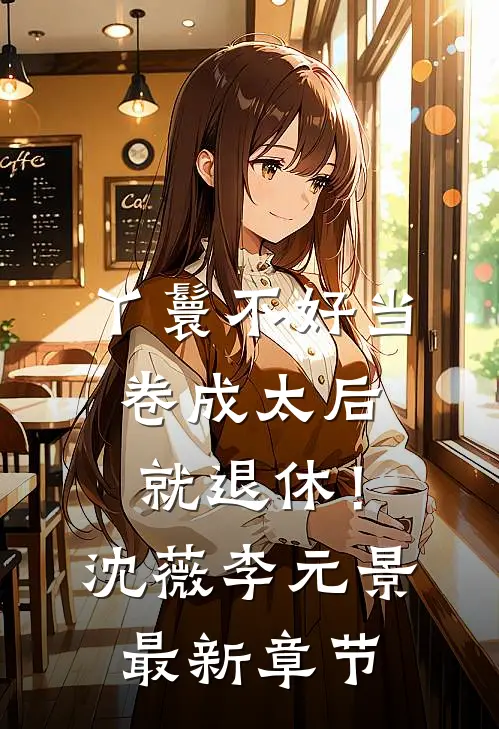 丫鬟不好当，卷成太后就退休！沈薇李元景最新章节