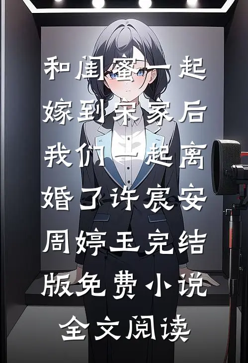 和闺蜜一起嫁到宋家后，我们一起离婚了许宸安周婷玉完结版免费小说全文阅读