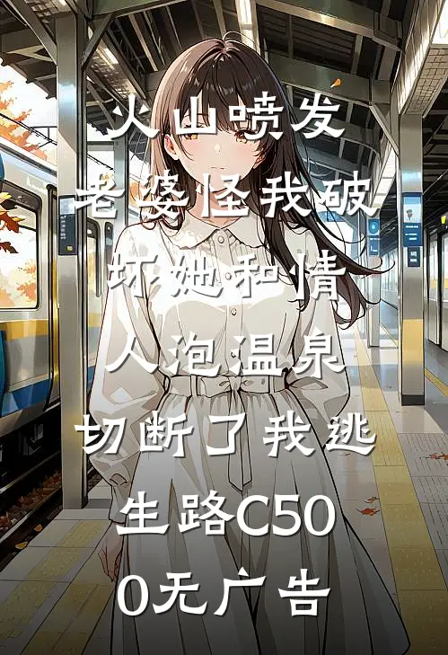 火山喷发，老婆怪我破坏她和情人泡温泉，切断了我逃生路C500无广告