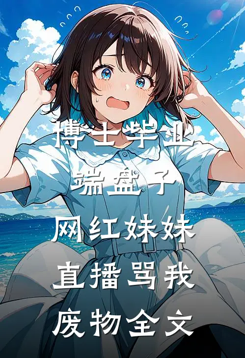博士毕业端盘子，网红妹妹直播骂我废物全文