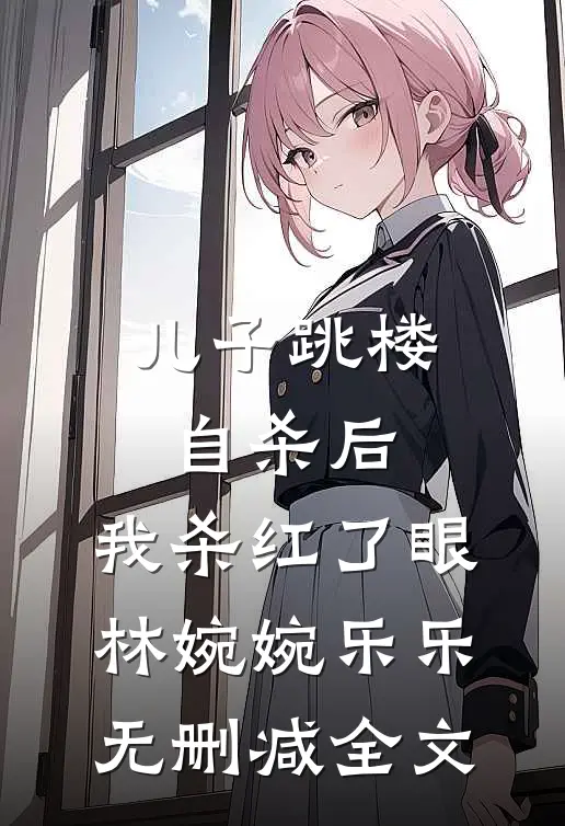 儿子跳楼自杀后，我杀红了眼林婉婉乐乐无删减全文