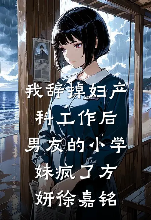 我辞掉妇产科工作后，男友的小学妹疯了方妍徐嘉铭