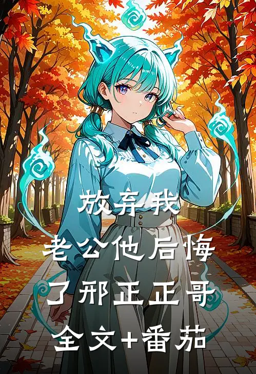 放弃我，老公他后悔了邢正正哥全文+番茄
