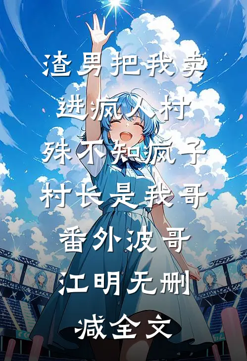 渣男把我卖进疯人村，殊不知疯子村长是我哥: 番外波哥江明无删减全文