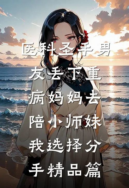 医科圣手男友丢下重病妈妈去陪小师妹，我选择分手精品篇