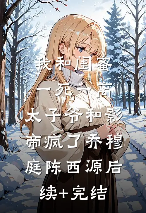 我和闺蜜一死一离，太子爷和影帝疯了乔穆庭陈西源后续+完结