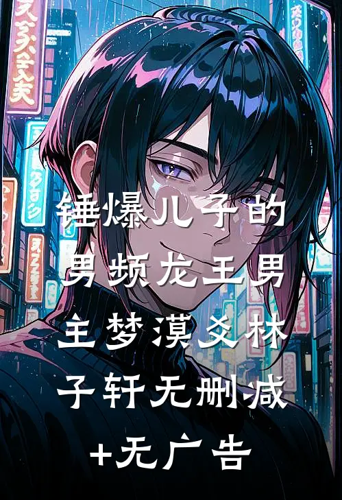 锤爆儿子的男频龙王男主梦漠爻林子轩无删减+无广告