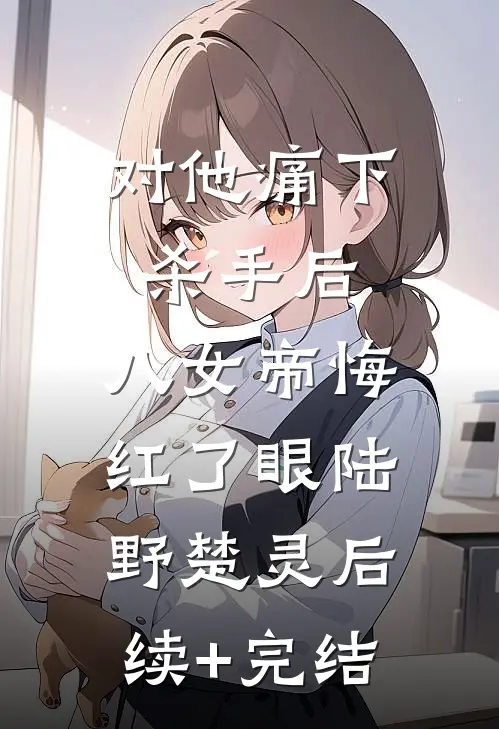 对他痛下杀手后，八女帝悔红了眼陆野楚灵后续+完结