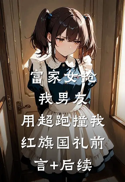 富家女抢我男友，用超跑撞我红旗国礼前言+后续