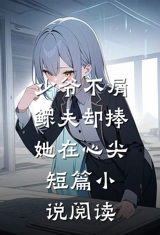 少爷不屑，鳏夫却捧她在心尖短篇小说阅读