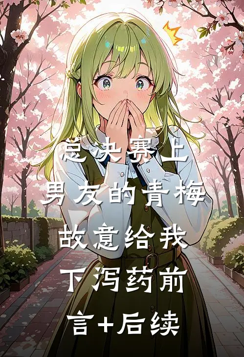 总决赛上，男友的青梅故意给我下泻药前言+后续