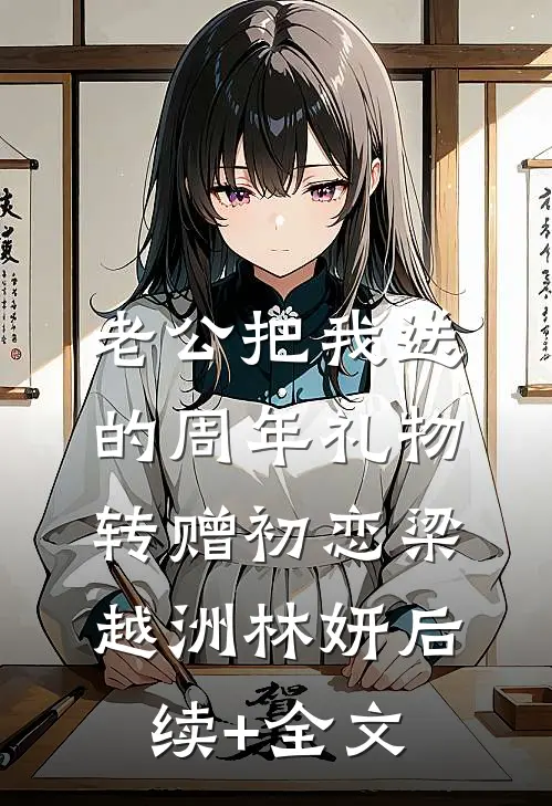 老公把我送的周年礼物转赠初恋梁越洲林妍后续+全文