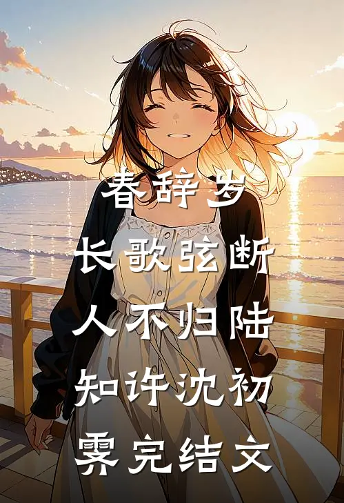 春辞岁，长歌弦断人不归陆知许沈初霁完结文