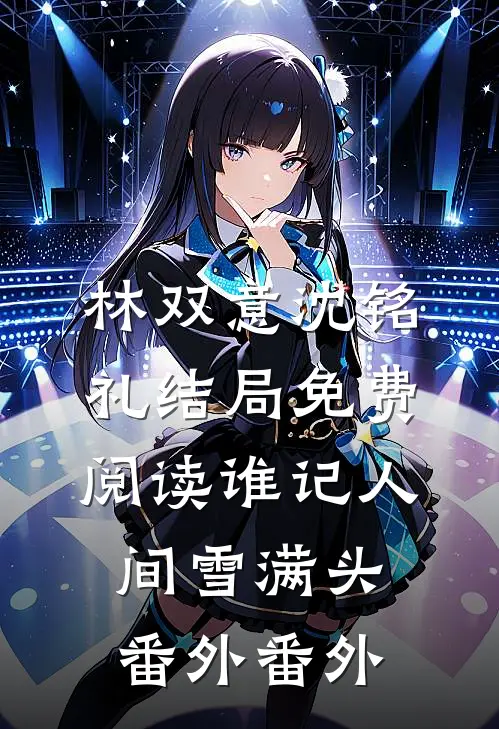 林双意沈铭礼结局免费阅读谁记人间雪满头： 番外番外
