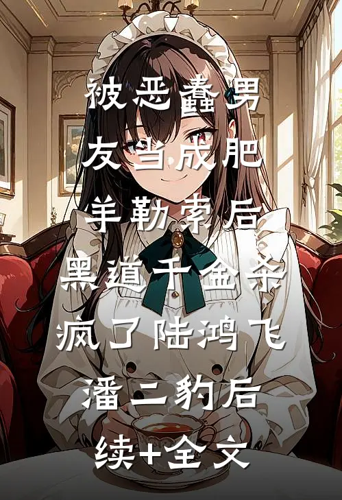 被恶蠢男友当成肥羊勒索后，黑道千金杀疯了陆鸿飞潘二豹后续+全文