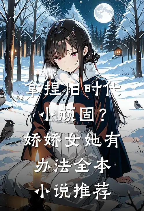拿捏旧时代小顽固？娇娇女她有办法全本小说推荐