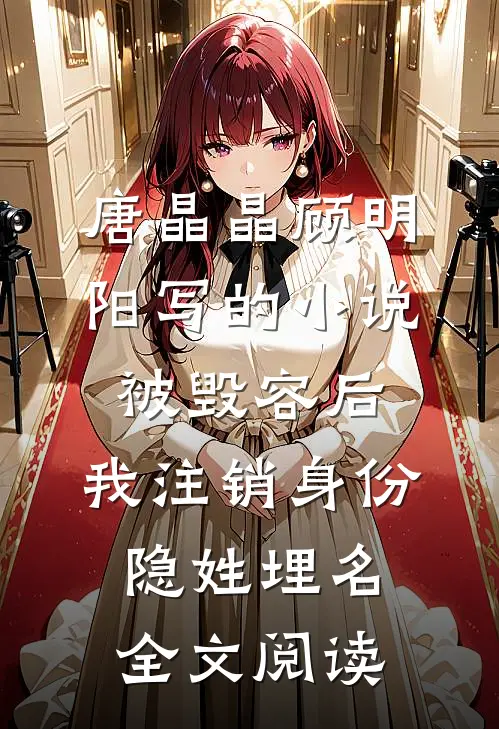 唐晶晶顾明阳写的小说被毁容后，我注销身份隐姓埋名全文阅读